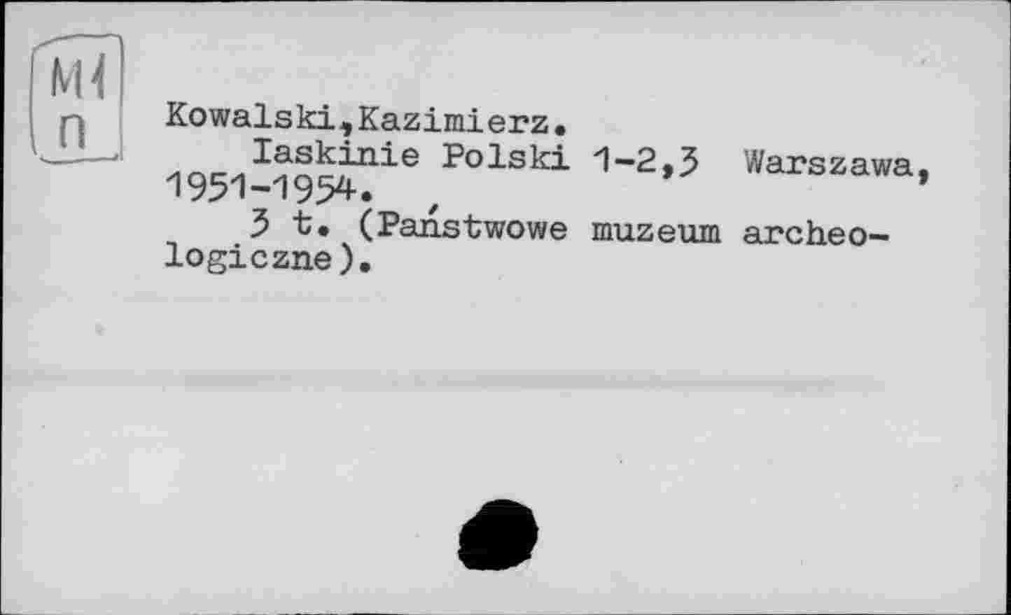 ﻿Kowalski,Kazimierz.
laskinie Polski 1-2.3
1951-1954. z
Зі. (Panstwowe muzeum logiczne).
Warszawa, archeo-